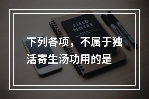 下列各项，不属于独活寄生汤功用的是