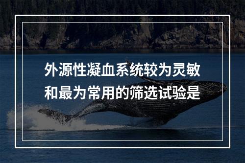 外源性凝血系统较为灵敏和最为常用的筛选试验是