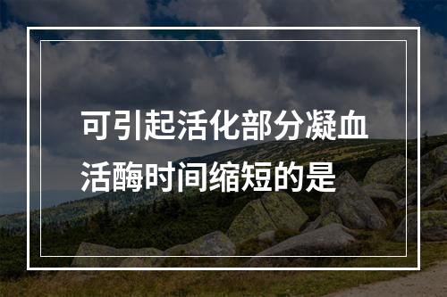 可引起活化部分凝血活酶时间缩短的是