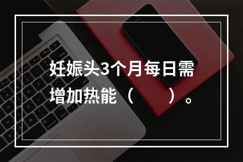 妊娠头3个月每日需增加热能（　　）。