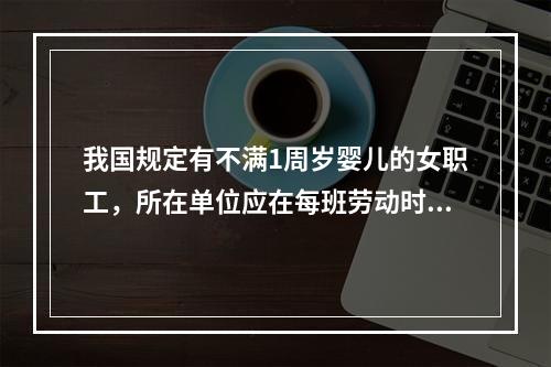 我国规定有不满1周岁婴儿的女职工，所在单位应在每班劳动时间内