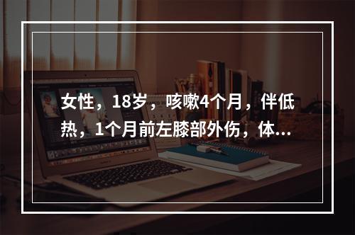 女性，18岁，咳嗽4个月，伴低热，1个月前左膝部外伤，体格检