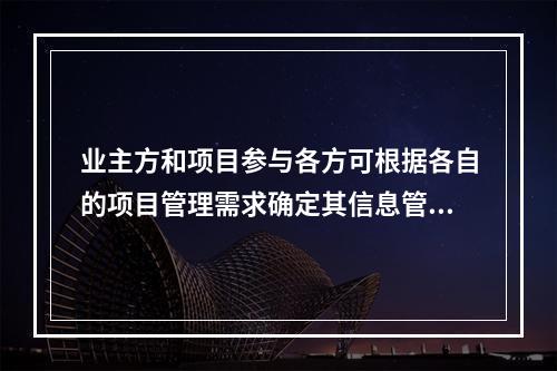 业主方和项目参与各方可根据各自的项目管理需求确定其信息管理的