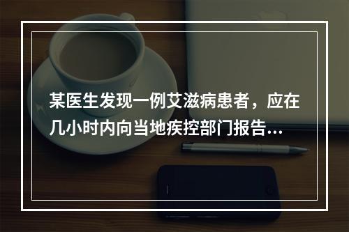 某医生发现一例艾滋病患者，应在几小时内向当地疾控部门报告？（