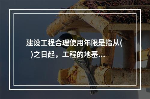 建设工程合理使用年限是指从(    )之日起，工程的地基基础