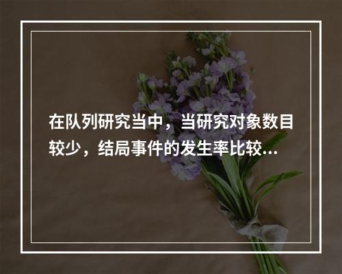 在队列研究当中，当研究对象数目较少，结局事件的发生率比较低时