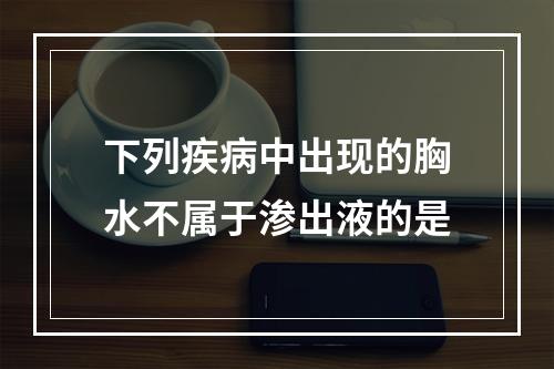 下列疾病中出现的胸水不属于渗出液的是