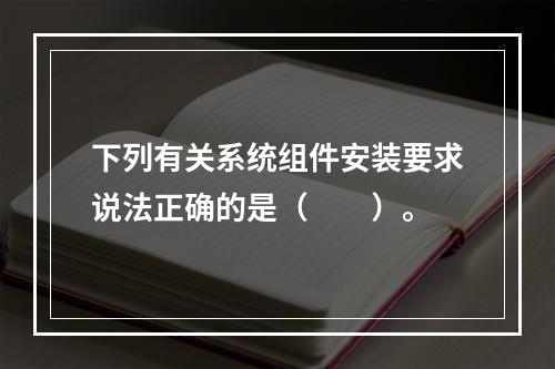 下列有关系统组件安装要求说法正确的是（  ）。