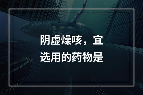 阴虚燥咳，宜选用的药物是