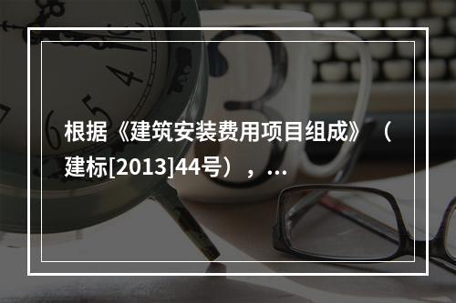 根据《建筑安装费用项目组成》（建标[2013]44号），施工