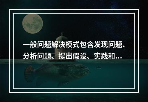 一般问题解决模式包含发现问题、分析问题、提出假设、实践和检验