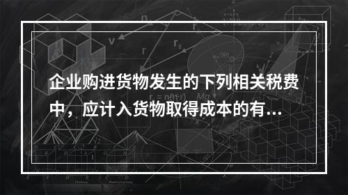 企业购进货物发生的下列相关税费中，应计入货物取得成本的有（　