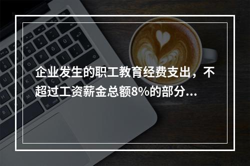 企业发生的职工教育经费支出，不超过工资薪金总额8%的部分，准