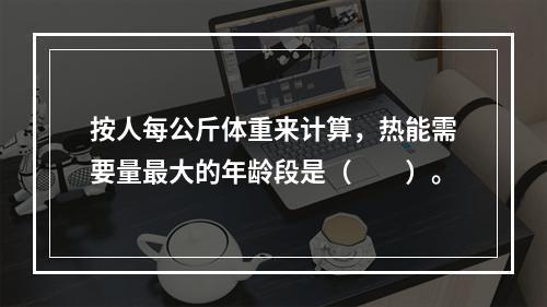 按人每公斤体重来计算，热能需要量最大的年龄段是（　　）。