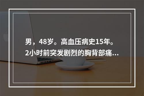 男，48岁。高血压病史15年。2小时前突发剧烈的胸背部痛，面