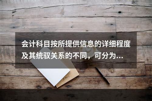 会计科目按所提供信息的详细程度及其统驭关系的不同，可分为（