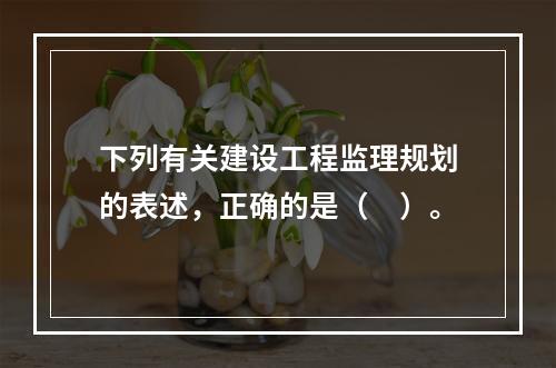 下列有关建设工程监理规划的表述，正确的是（　）。