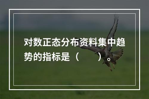 对数正态分布资料集中趋势的指标是（　　）。