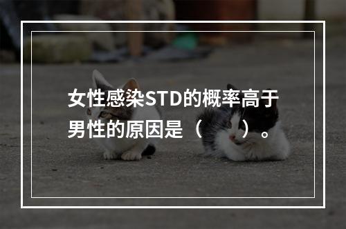 女性感染STD的概率高于男性的原因是（　　）。