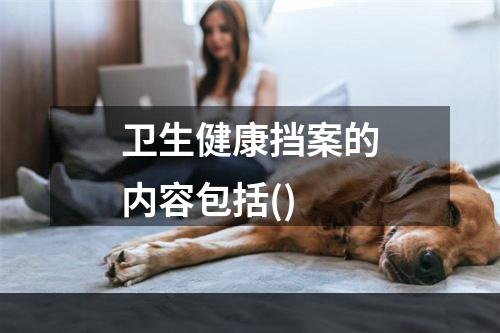 卫生健康挡案的内容包括()