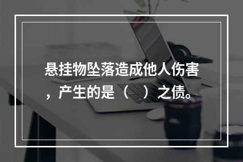 悬挂物坠落造成他人伤害，产生的是（　）之债。