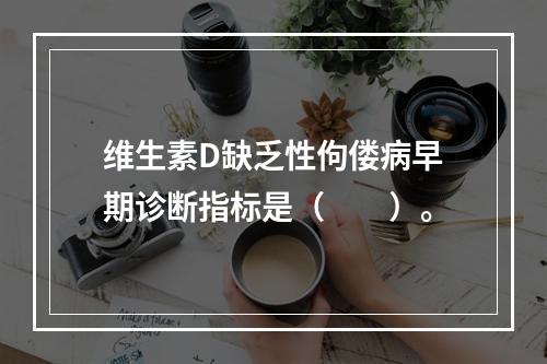 维生素D缺乏性佝偻病早期诊断指标是（　　）。