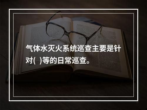 气体水灭火系统巡查主要是针对(  )等的日常巡查。