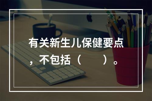 有关新生儿保健要点，不包括（　　）。