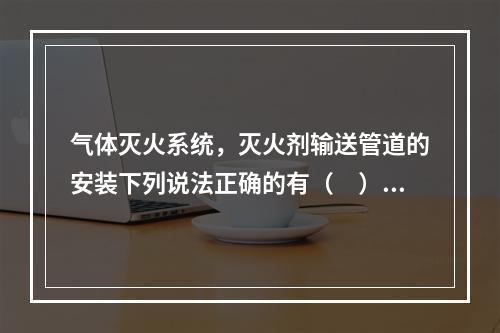 气体灭火系统，灭火剂输送管道的安装下列说法正确的有（　）。