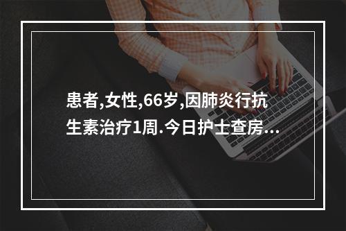 患者,女性,66岁,因肺炎行抗生素治疗1周.今日护士查房发现