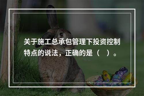 关于施工总承包管理下投资控制特点的说法，正确的是（　）。