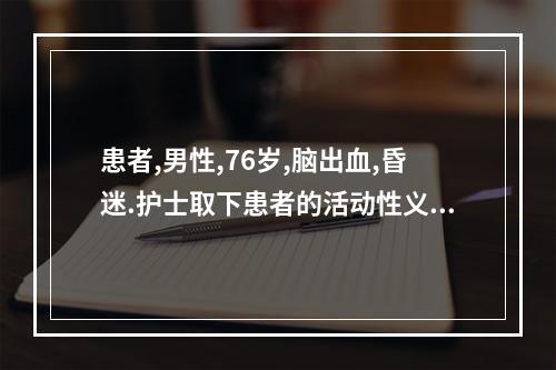 患者,男性,76岁,脑出血,昏迷.护士取下患者的活动性义齿后