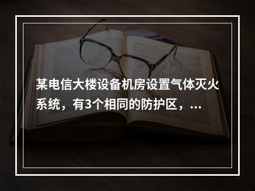 某电信大楼设备机房设置气体灭火系统，有3个相同的防护区，采用