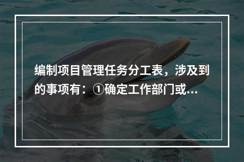 编制项目管理任务分工表，涉及到的事项有：①确定工作部门或个人