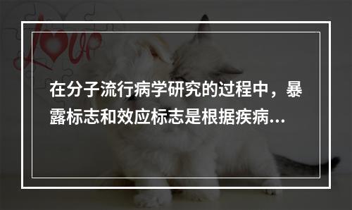 在分子流行病学研究的过程中，暴露标志和效应标志是根据疾病的不