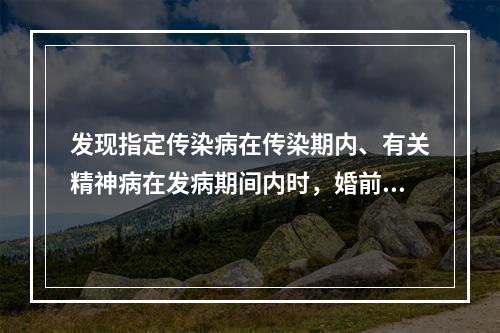 发现指定传染病在传染期内、有关精神病在发病期间内时，婚前医学