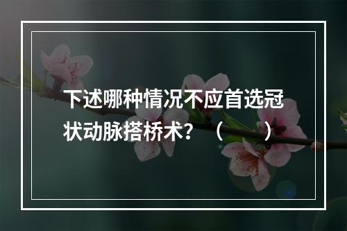 下述哪种情况不应首选冠状动脉搭桥术？（　　）