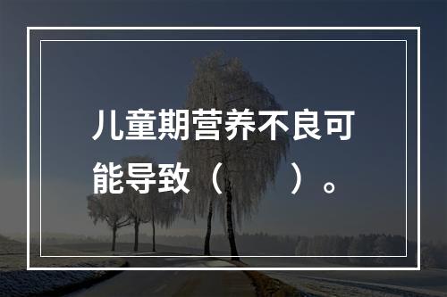 儿童期营养不良可能导致（　　）。