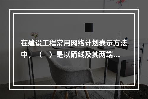 在建设工程常用网络计划表示方法中，（　）是以箭线及其两端节点