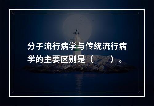 分子流行病学与传统流行病学的主要区别是（　　）。