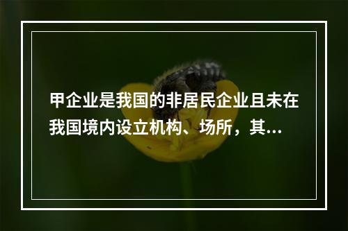 甲企业是我国的非居民企业且未在我国境内设立机构、场所，其从中