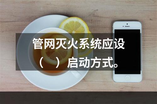 管网灭火系统应设（　）启动方式。