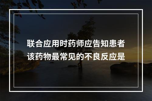 联合应用时药师应告知患者该药物最常见的不良反应是