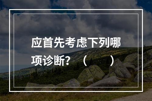 应首先考虑下列哪项诊断？（　　）