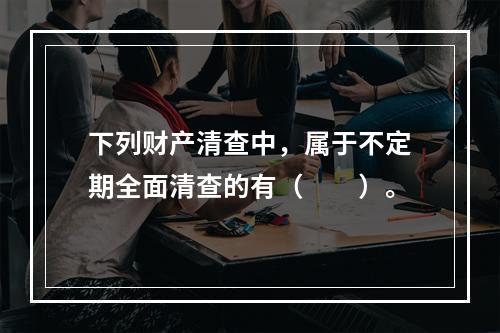 下列财产清查中，属于不定期全面清查的有（　　）。