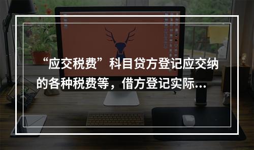 “应交税费”科目贷方登记应交纳的各种税费等，借方登记实际交纳