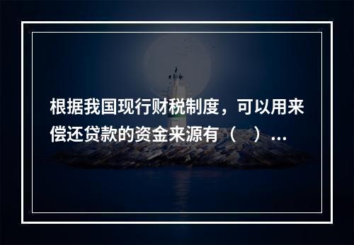 根据我国现行财税制度，可以用来偿还贷款的资金来源有（　）。