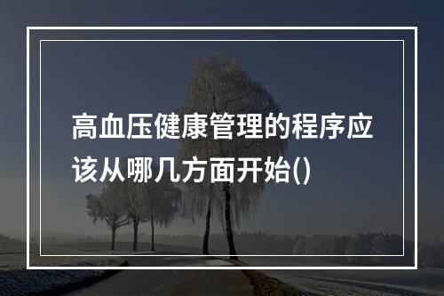 高血压健康管理的程序应该从哪几方面开始()