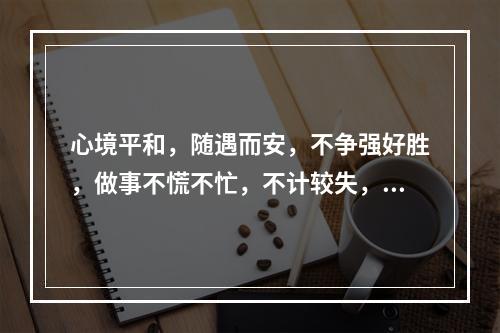 心境平和，随遇而安，不争强好胜，做事不慌不忙，不计较失，称之