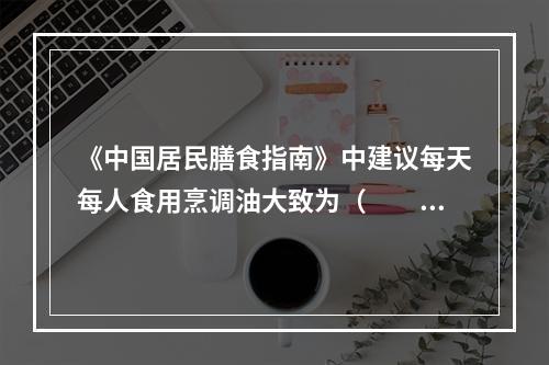 《中国居民膳食指南》中建议每天每人食用烹调油大致为（　　）。